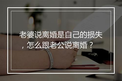 老婆说离婚是自己的损失，怎么跟老公说离婚？