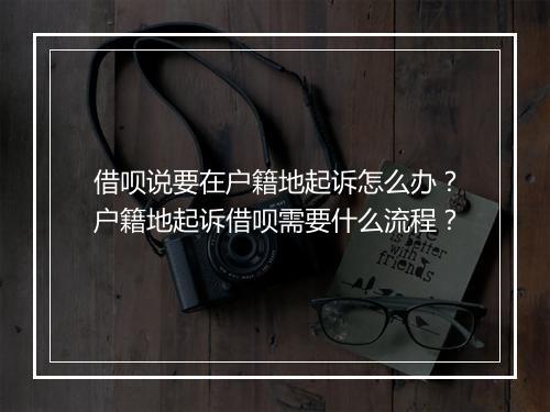 借呗说要在户籍地起诉怎么办？户籍地起诉借呗需要什么流程？