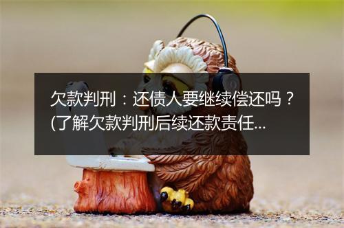 欠款判刑：还债人要继续偿还吗？(了解欠款判刑后续还款责任)