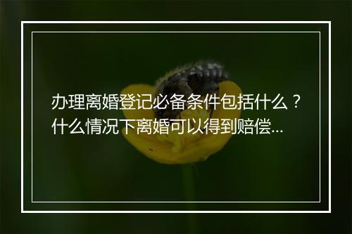 办理离婚登记必备条件包括什么？什么情况下离婚可以得到赔偿？