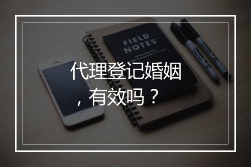 代理登记婚姻，有效吗？