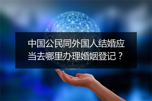 中国公民同外国人结婚应当去哪里办理婚姻登记？