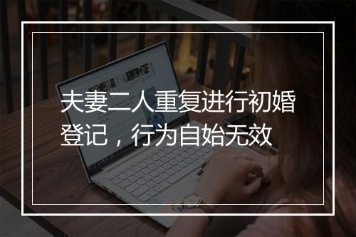 夫妻二人重复进行初婚登记，行为自始无效