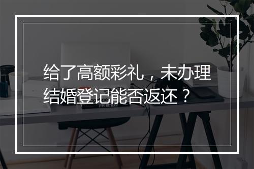 给了高额彩礼，未办理结婚登记能否返还？