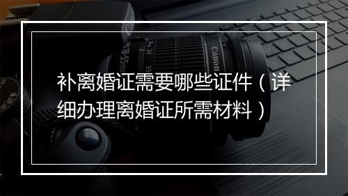 补离婚证需要哪些证件（详细办理离婚证所需材料）