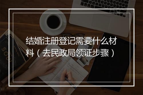 结婚注册登记需要什么材料（去民政局领证步骤）