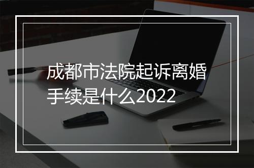 成都市法院起诉离婚手续是什么2022