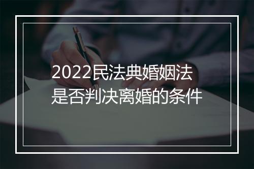 2022民法典婚姻法是否判决离婚的条件