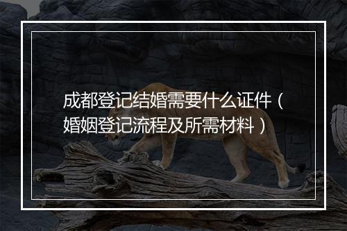 成都登记结婚需要什么证件（婚姻登记流程及所需材料）