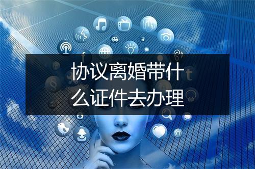协议离婚带什么证件去办理