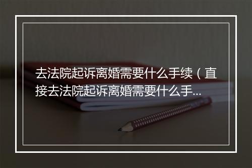 去法院起诉离婚需要什么手续（直接去法院起诉离婚需要什么手续）