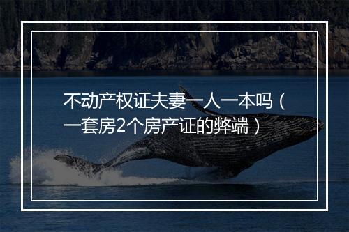 不动产权证夫妻一人一本吗（一套房2个房产证的弊端）