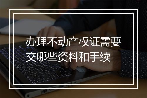 办理不动产权证需要交哪些资料和手续