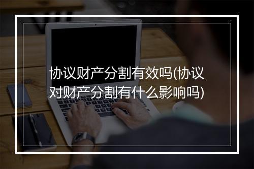 协议财产分割有效吗(协议对财产分割有什么影响吗)