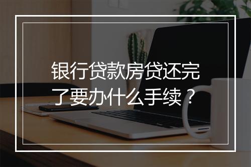 银行贷款房贷还完了要办什么手续？