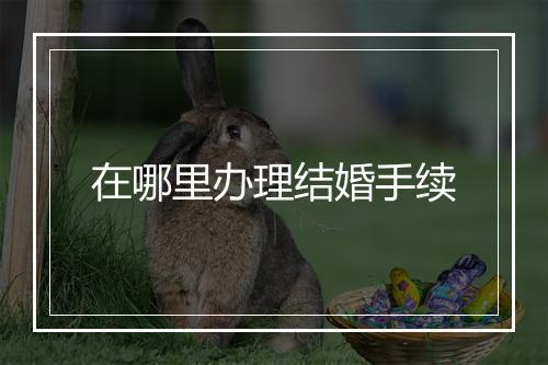 在哪里办理结婚手续