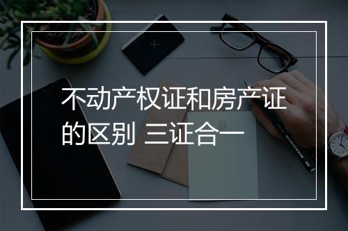 不动产权证和房产证的区别 三证合一
