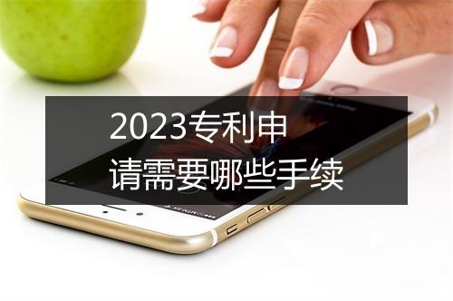 2023专利申请需要哪些手续