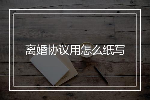 离婚协议用怎么纸写