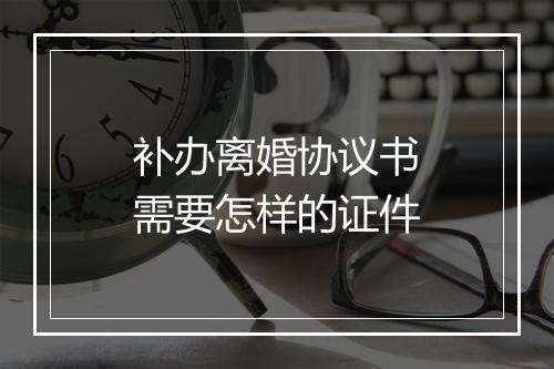 补办离婚协议书需要怎样的证件