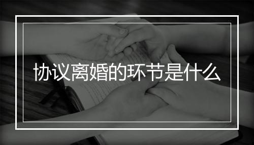 协议离婚的环节是什么