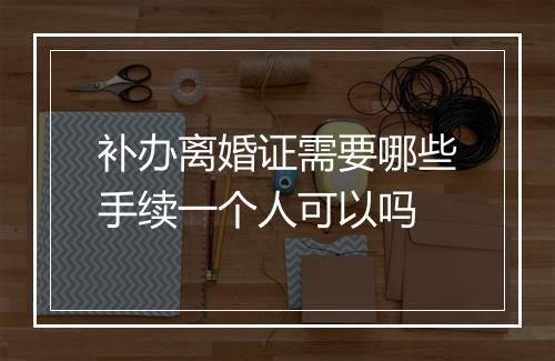 补办离婚证需要哪些手续一个人可以吗