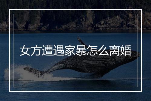 女方遭遇家暴怎么离婚