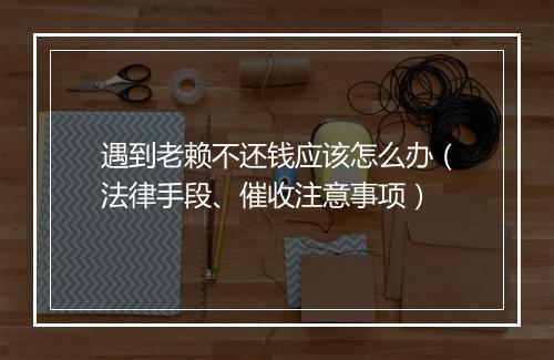 遇到老赖不还钱应该怎么办（法律手段、催收注意事项）