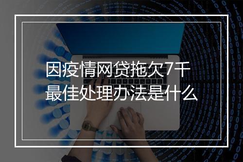 因疫情网贷拖欠7千最佳处理办法是什么