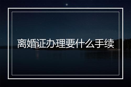 离婚证办理要什么手续