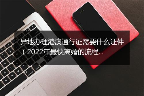 异地办理港澳通行证需要什么证件（2022年最快离婚的流程）