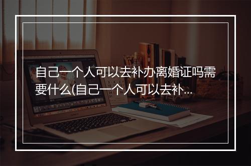 自己一个人可以去补办离婚证吗需要什么(自己一个人可以去补办离婚证吗要多少钱)