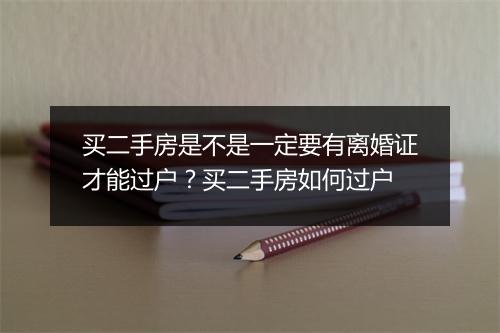 买二手房是不是一定要有离婚证才能过户？买二手房如何过户