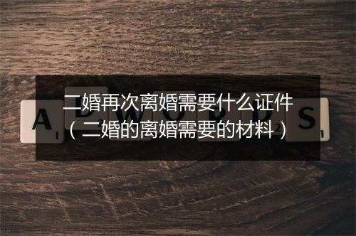 二婚再次离婚需要什么证件（二婚的离婚需要的材料）