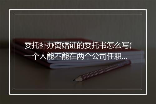 委托补办离婚证的委托书怎么写(一个人能不能在两个公司任职)