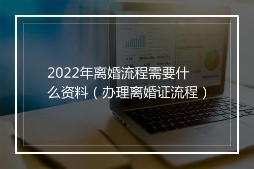 2022年离婚流程需要什么资料（办理离婚证流程）