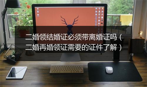 二婚领结婚证必须带离婚证吗（二婚再婚领证需要的证件了解）