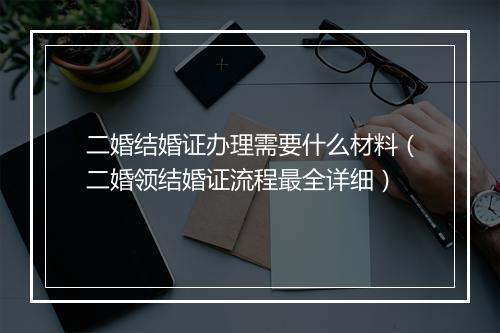 二婚结婚证办理需要什么材料（二婚领结婚证流程最全详细）