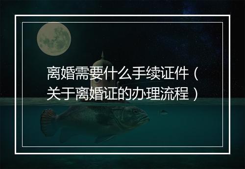 离婚需要什么手续证件（关于离婚证的办理流程）