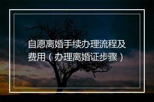 自愿离婚手续办理流程及费用（办理离婚证步骤）