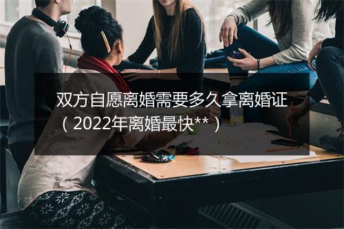 双方自愿离婚需要多久拿离婚证（2022年离婚最快**）