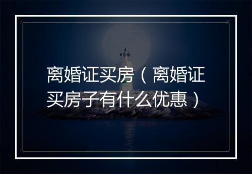 离婚证买房（离婚证买房子有什么优惠）