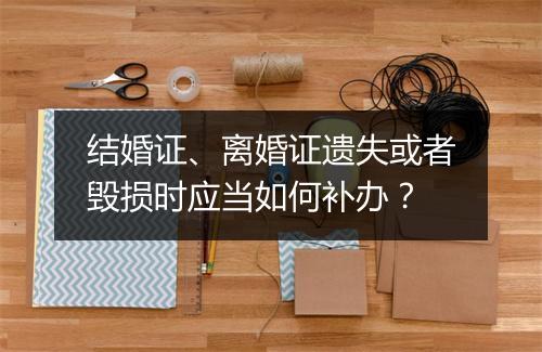 结婚证、离婚证遗失或者毁损时应当如何补办？