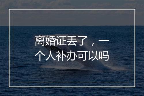 离婚证丢了，一个人补办可以吗