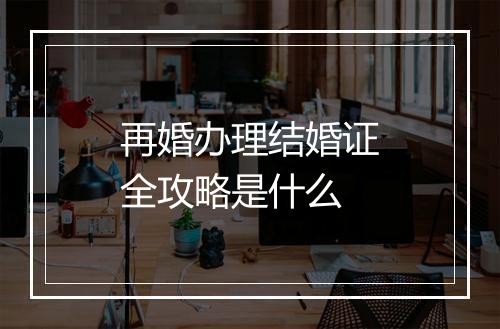 再婚办理结婚证全攻略是什么