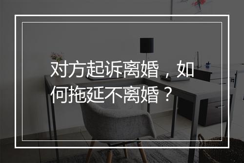 对方起诉离婚，如何拖延不离婚？