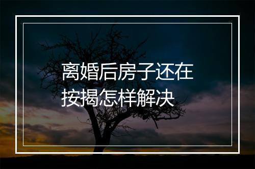 离婚后房子还在按揭怎样解决