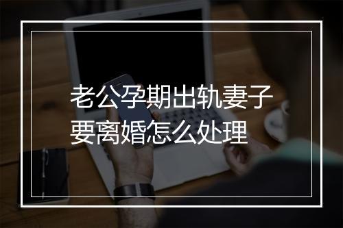 老公孕期出轨妻子要离婚怎么处理
