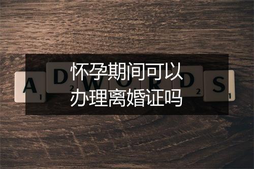 怀孕期间可以办理离婚证吗