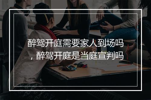 醉驾开庭需要家人到场吗，醉驾开庭是当庭宣判吗